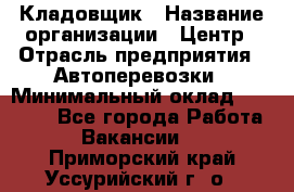 Кладовщик › Название организации ­ Центр › Отрасль предприятия ­ Автоперевозки › Минимальный оклад ­ 40 000 - Все города Работа » Вакансии   . Приморский край,Уссурийский г. о. 